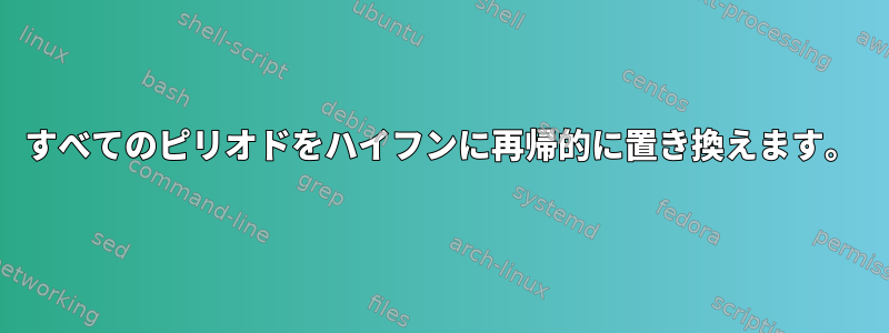 すべてのピリオドをハイフンに再帰的に置き換えます。