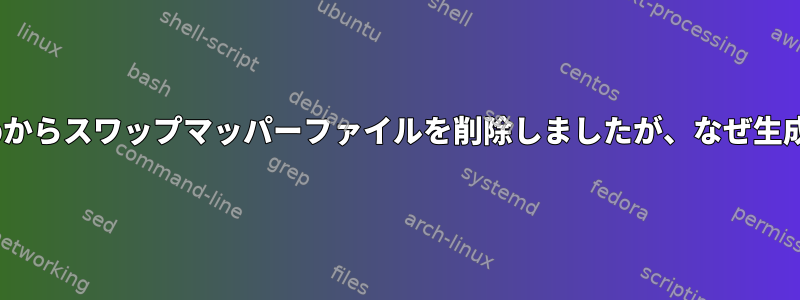 /etc/crypttabからスワップマッパーファイルを削除しましたが、なぜ生成されますか？