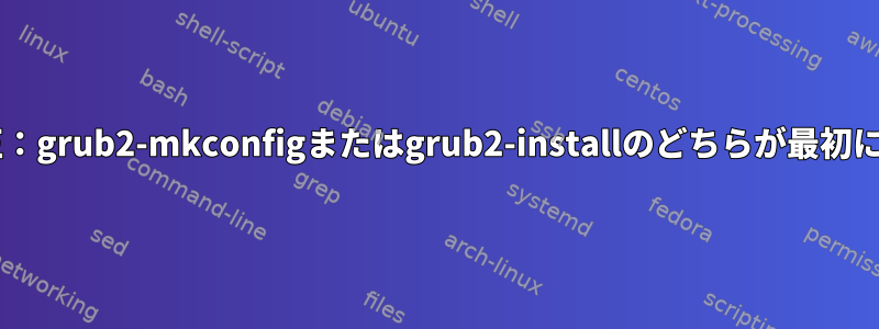 Grubの修正：grub2-mkconfigまたはgrub2-installのどちらが最初に来ますか？