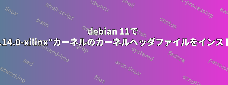 debian 11で "linux-headers-4.14.0-xilinx"カーネルのカーネルヘッダファイルをインストールする方法は？