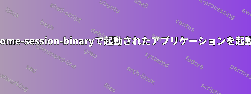 systemd：gnome-session-binaryで起動されたアプリケーションを起動できません。