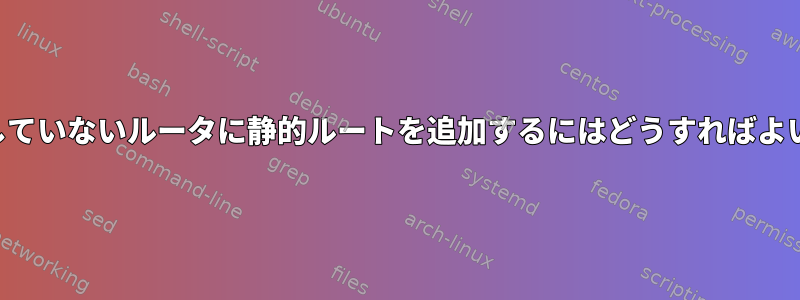 私が制御していないルータに静的ルートを追加するにはどうすればよいですか？