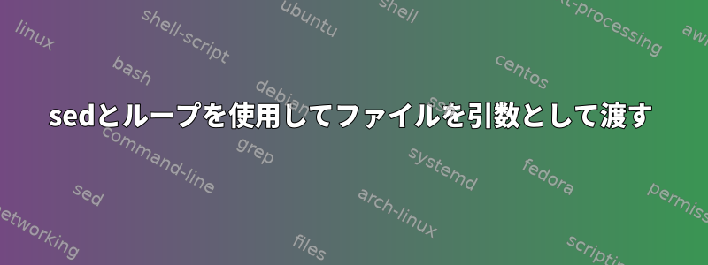 sedとループを使用してファイルを引数として渡す