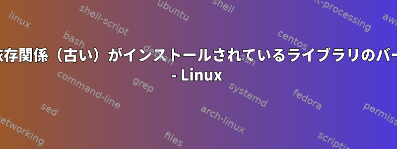 ランタイムライブラリの依存関係（古い）がインストールされているライブラリのバージョンと一致しません。 - Linux