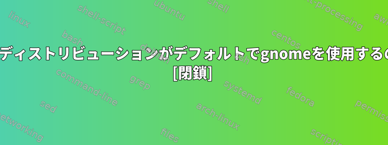 ほとんどのLinuxディストリビューションがデフォルトでgnomeを使用するのはなぜですか？ [閉鎖]