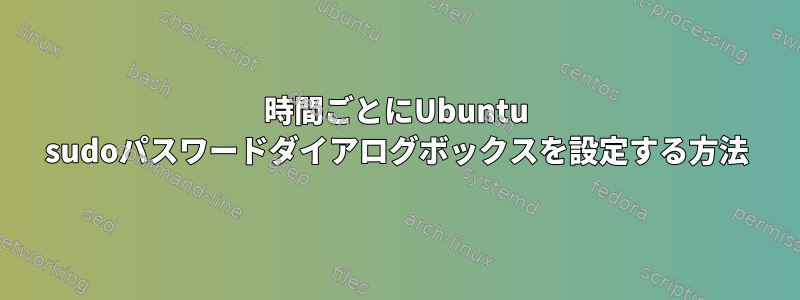 1時間ごとにUbuntu sudoパスワードダイアログボックスを設定する方法