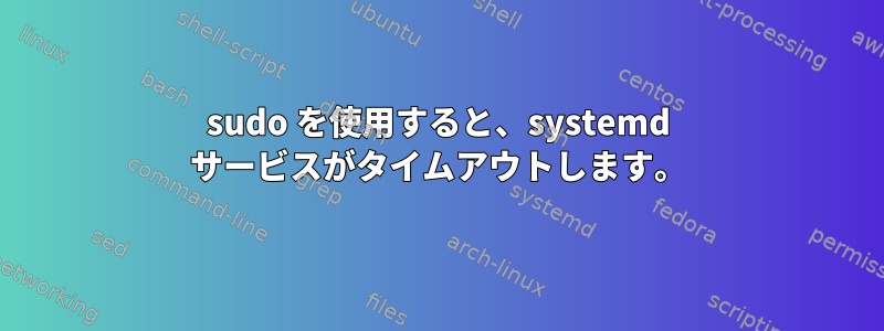 sudo を使用すると、systemd サービスがタイムアウトします。