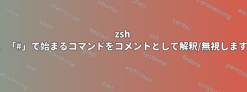 zsh は、「#」で始まるコマンドをコメントとして解釈/無視します。