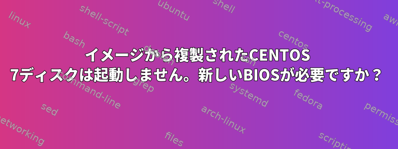 イメージから複製されたCENTOS 7ディスクは起動しません。新しいBIOSが必要ですか？