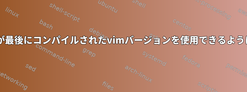 gVimが最後にコンパイルされたvimバージョンを使用できるようにする