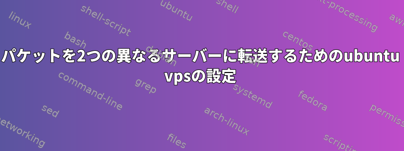 パケットを2つの異なるサーバーに転送するためのubuntu vpsの設定