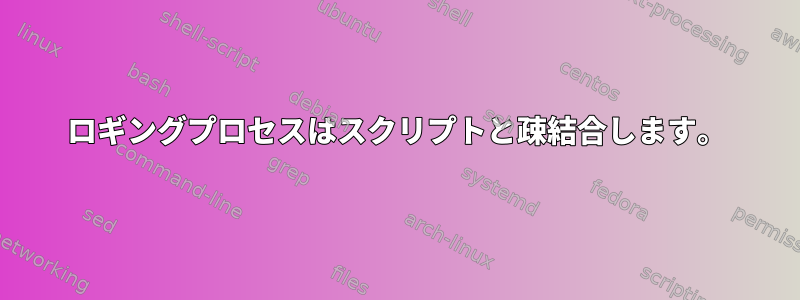 ロギングプロセスはスクリプトと疎結合します。