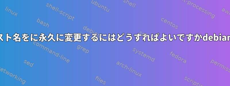 ホスト名をに永久に変更するにはどうすればよいですかdebian？