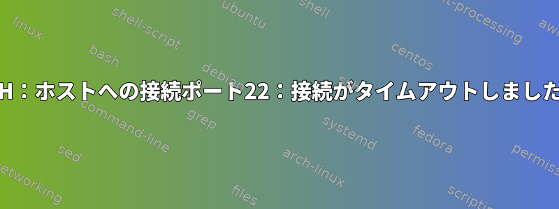 SSH：ホストへの接続ポート22：接続がタイムアウトしました。