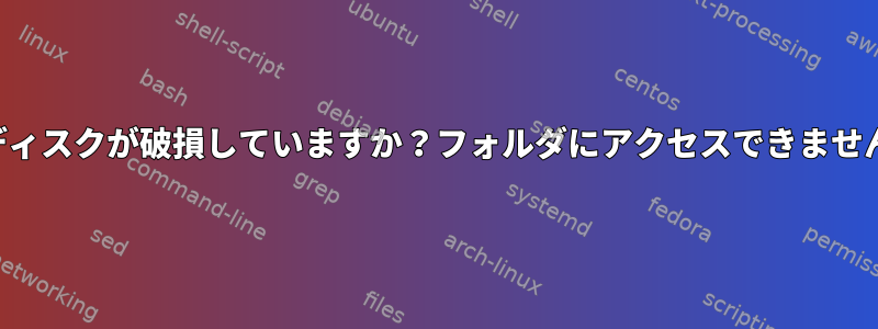 ディスクが破損していますか？フォルダにアクセスできません