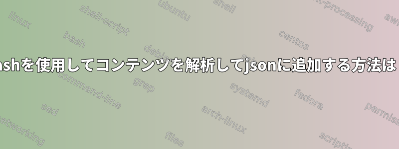 bashを使用してコンテンツを解析してjsonに追加する方法は？