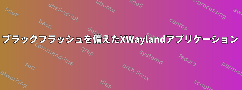 ブラックフラッシュを備えたXWaylandアプリケーション