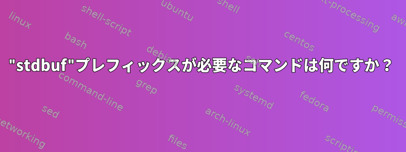 "stdbuf"プレフィックスが必要なコマンドは何ですか？