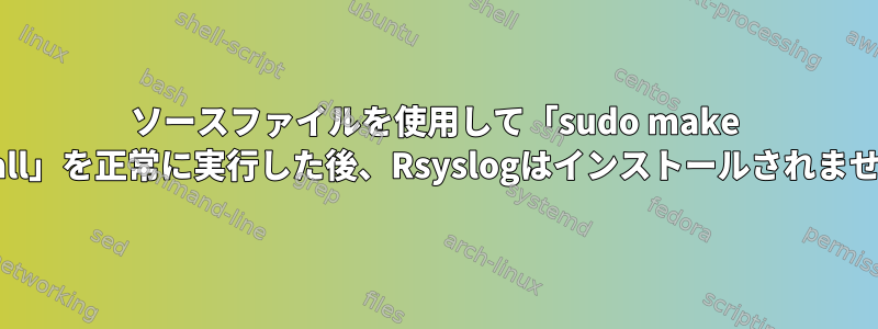 ソースファイルを使用して「sudo make install」を正常に実行した後、Rsyslogはインストールされません。