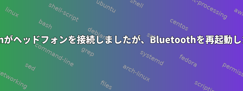 Pulseaudio/bluemanがヘッドフォンを接続しましたが、Bluetoothを再起動した後に音が聞こえます