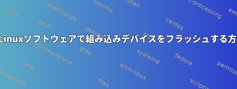 新しいLinuxソフトウェアで組み込みデバイスをフラッシュする方法は？