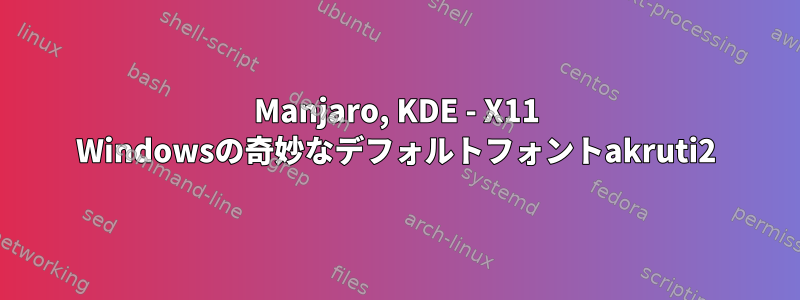 Manjaro, KDE - X11 Windowsの奇妙なデフォルトフォントakruti2