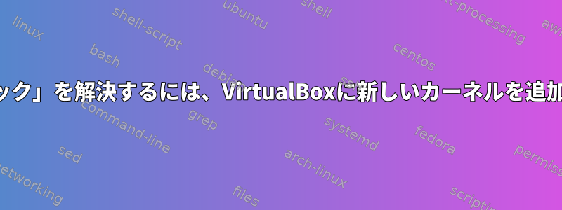 「カーネルパニック」を解決するには、VirtualBoxに新しいカーネルを追加してください。