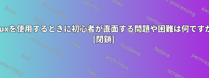 Linuxを使用するときに初心者が直面する問題や困難は何ですか？ [閉鎖]