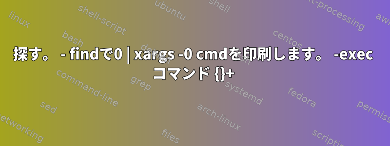 探す。 - findで0 | xargs -0 cmdを印刷します。 -exec コマンド {}+