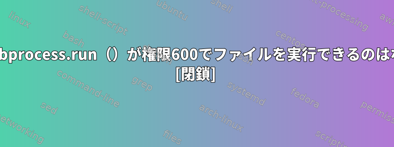 Pythonのsubprocess.run（）が権限600でファイルを実行できるのはなぜですか？ [閉鎖]