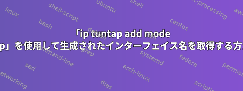 「ip tuntap add mode tap」を使用して生成されたインターフェイス名を取得する方法