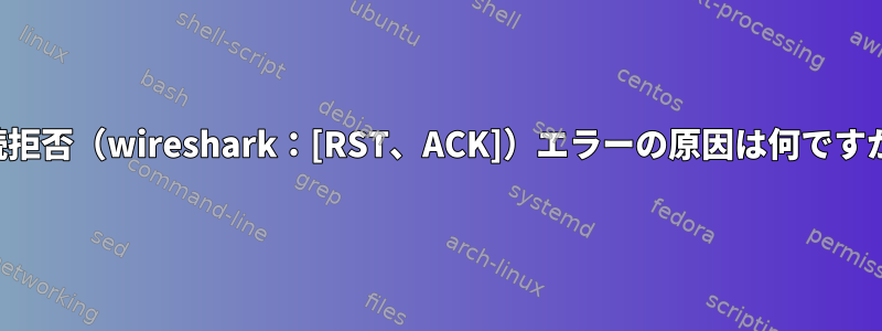 接続拒否（wireshark：[RST、ACK]）エラーの原因は何ですか？