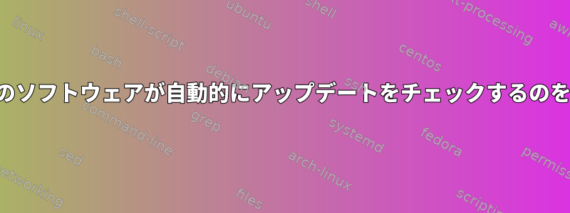 あらゆる種類のソフトウェアが自動的にアップデートをチェックするのを防ぐ方法は？