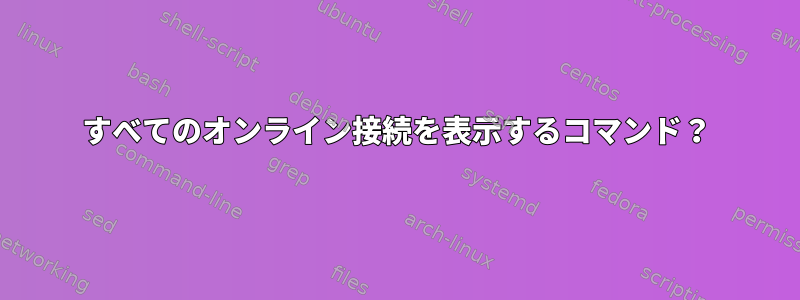 すべてのオンライン接続を表示するコマンド？