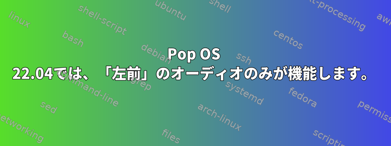 Pop OS 22.04では、「左前」のオーディオのみが機能します。