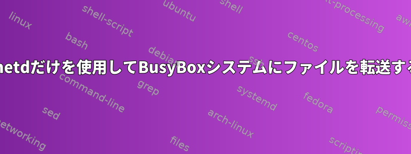 ftpd、telnetdだけを使用してBusyBoxシステムにファイルを転送する方法は？