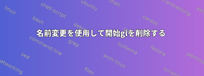 名前変更を使用して開始glを削除する