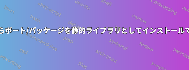 FreeBSDからポート/パッケージを静的ライブラリとしてインストールできますか？