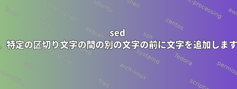 sed は、特定の区切り文字の間の別の文字の前に文字を追加します。