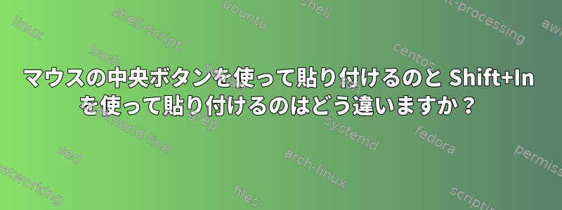 マウスの中央ボタンを使って貼り付けるのと Shift+In を使って貼り付けるのはどう違いますか？