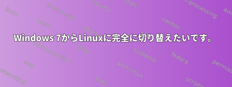 Windows 7からLinuxに完全に切り替えたいです。