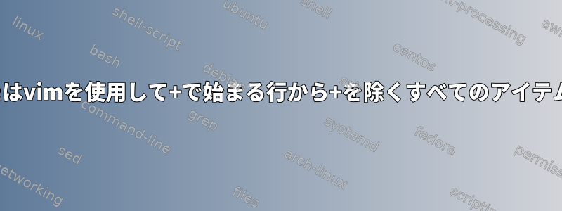 sed、awk、またはvimを使用して+で始まる行から+を除くすべてのアイテムを削除します。