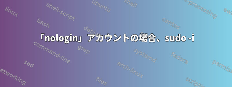 「nologin」アカウントの場合、sudo -i