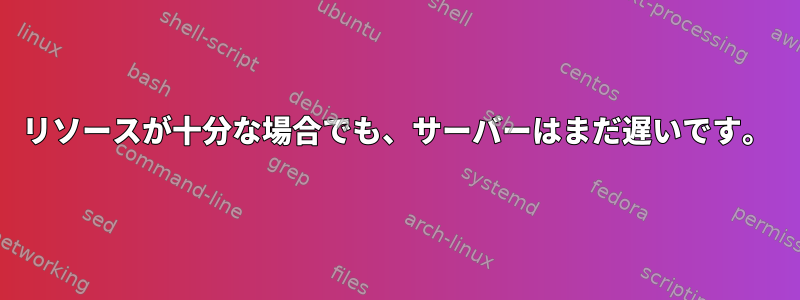 リソースが十分な場合でも、サーバーはまだ遅いです。