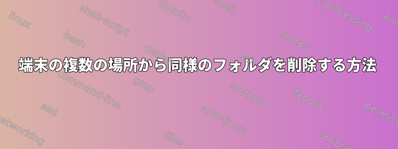 端末の複数の場所から同様のフォルダを削除する方法