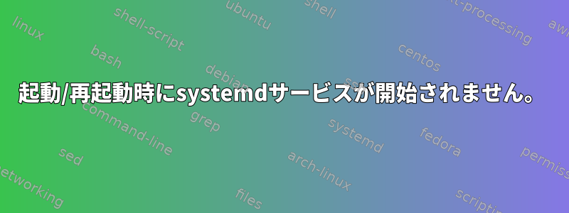 起動/再起動時にsystemdサービスが開始されません。