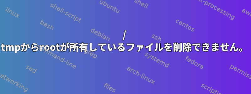 / tmpからrootが所有しているファイルを削除できません。