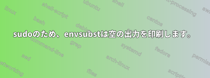 sudoのため、envsubstは空の出力を印刷します。