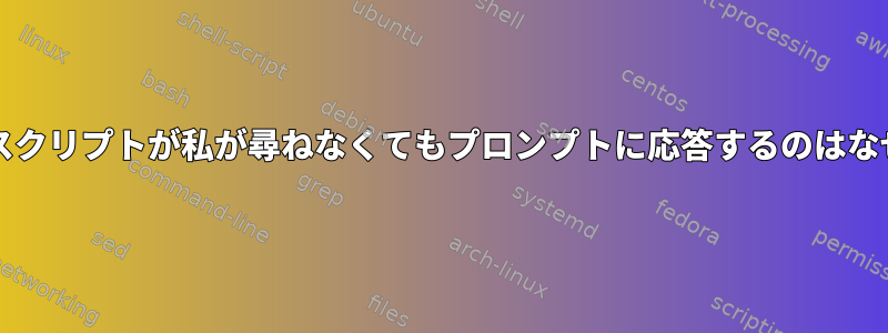 私のbashスクリプトが私が尋ねなくてもプロンプトに応答するのはなぜですか？