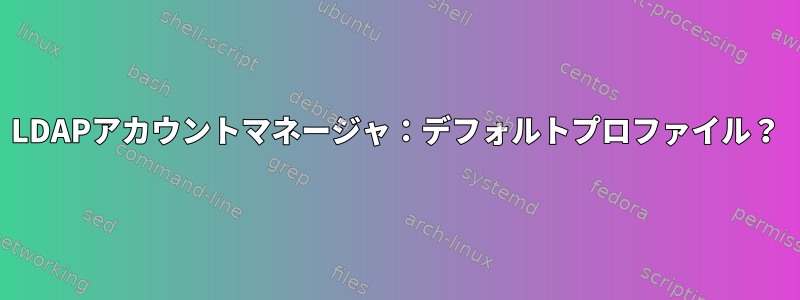 LDAPアカウントマネージャ：デフォルトプロファイル？